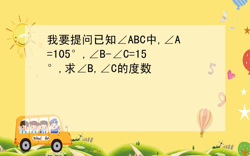 我要提问已知∠ABC中,∠A=105°,∠B-∠C=15°,求∠B,∠C的度数