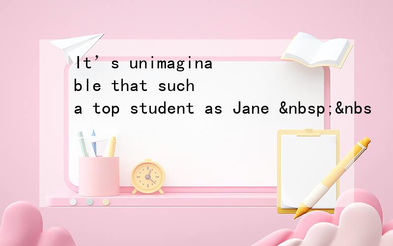 It’s unimaginable that such a top student as Jane  &nbs