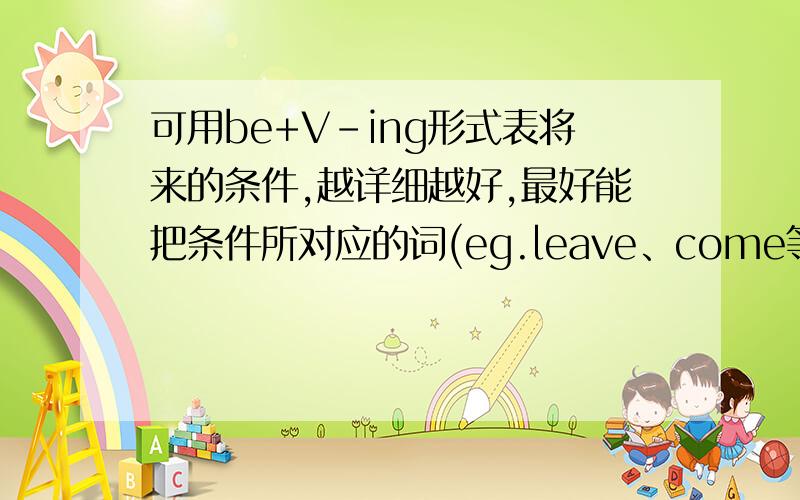 可用be+V-ing形式表将来的条件,越详细越好,最好能把条件所对应的词(eg.leave、come等)列举出来,当然,