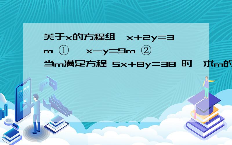 关于x的方程组{x+2y=3m ① {x-y=9m ② 当m满足方程 5x+8y=38 时,求m的值