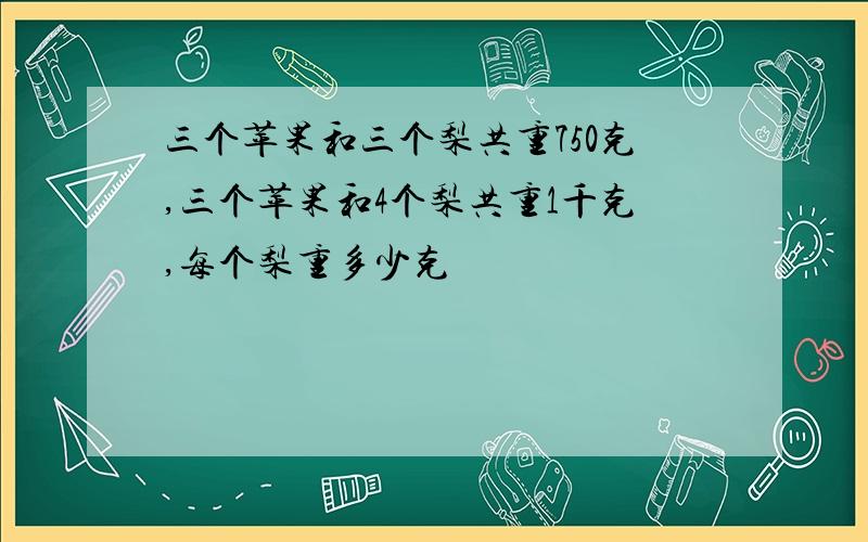 三个苹果和三个梨共重750克,三个苹果和4个梨共重1千克,每个梨重多少克