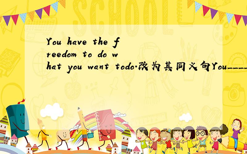 You have the freedom to do what you want todo.改为其同义句You____