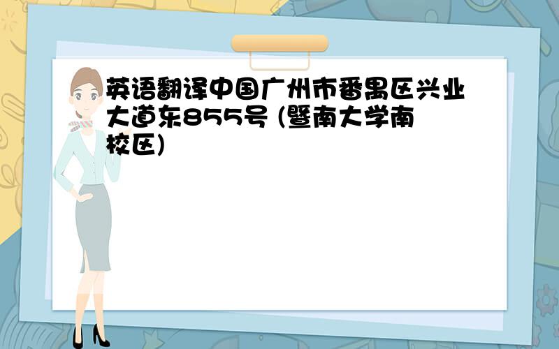 英语翻译中国广州市番禺区兴业大道东855号 (暨南大学南校区)