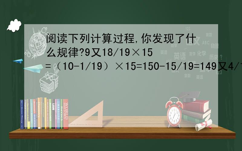 阅读下列计算过程,你发现了什么规律?9又18/19×15=（10-1/19）×15=150-15/19=149又4/19