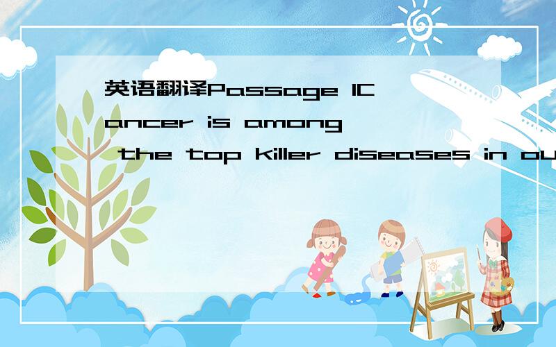 英语翻译Passage 1Cancer is among the top killer diseases in our