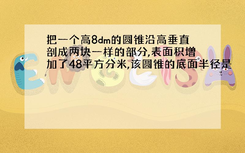 把一个高8dm的圆锥沿高垂直剖成两块一样的部分,表面积增加了48平方分米,该圆锥的底面半径是