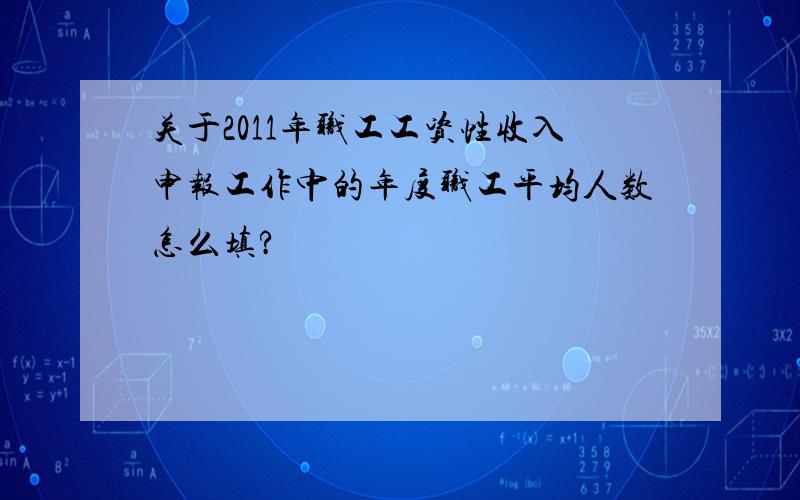 关于2011年职工工资性收入申报工作中的年度职工平均人数怎么填?