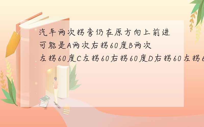 汽车两次拐弯仍在原方向上前进可能是A两次右拐60度B两次左拐60度C左拐60右拐60度D右拐60左拐60度