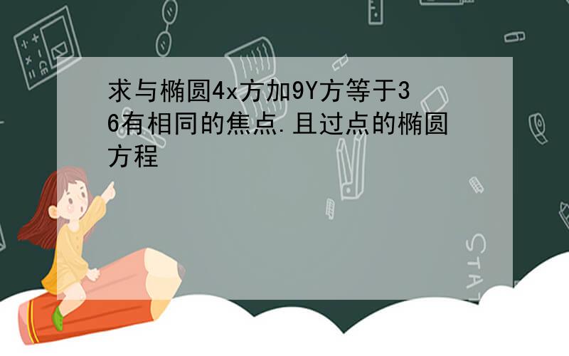 求与椭圆4x方加9Y方等于36有相同的焦点.且过点的椭圆方程