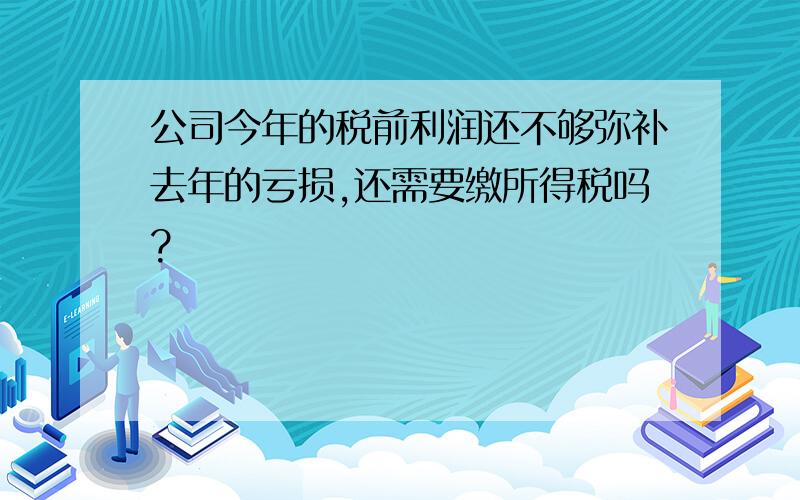 公司今年的税前利润还不够弥补去年的亏损,还需要缴所得税吗?