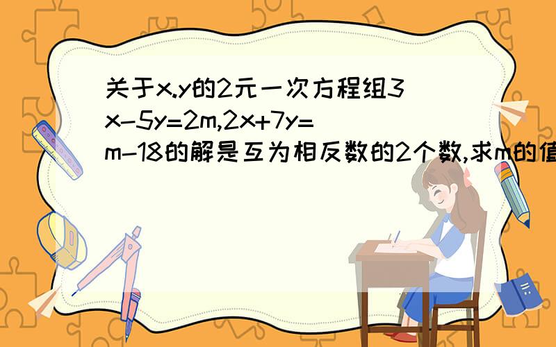 关于x.y的2元一次方程组3x-5y=2m,2x+7y=m-18的解是互为相反数的2个数,求m的值