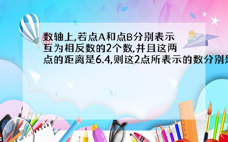 数轴上,若点A和点B分别表示互为相反数的2个数,并且这两点的距离是6.4,则这2点所表示的数分别是（）和（）.