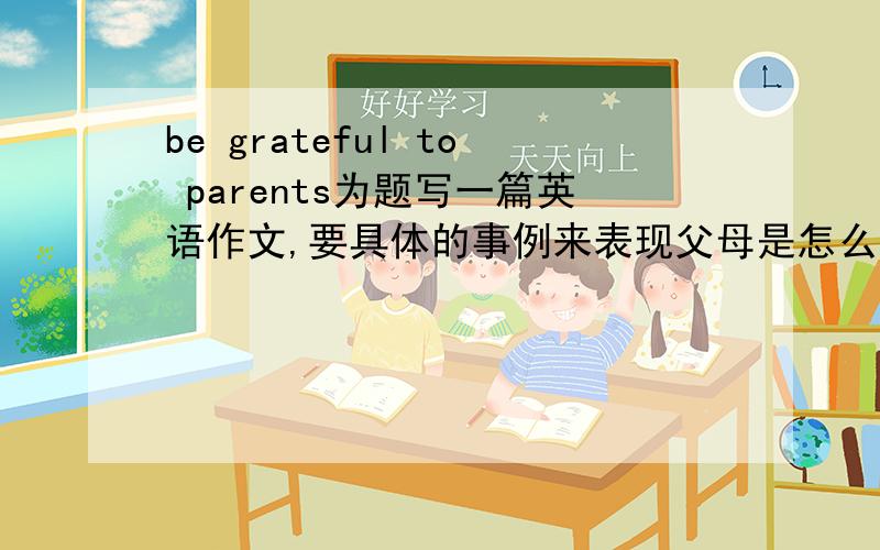 be grateful to parents为题写一篇英语作文,要具体的事例来表现父母是怎么对你好的