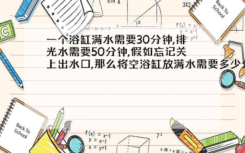 一个浴缸满水需要30分钟,排光水需要50分钟,假如忘记关上出水口,那么将空浴缸放满水需要多少分钟?特急于回答