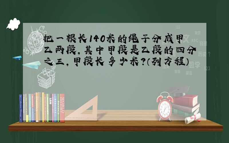 把一根长140米的绳子分成甲乙两段,其中甲段是乙段的四分之三,甲段长多少米?（列方程）