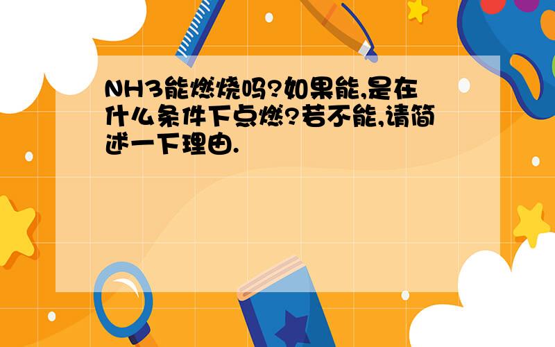 NH3能燃烧吗?如果能,是在什么条件下点燃?若不能,请简述一下理由.