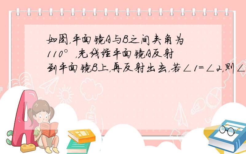 如图，平面镜A与B之间夹角为110°，光线经平面镜A反射到平面镜B上，再反射出去，若∠1=∠2，则∠1的度数为_____