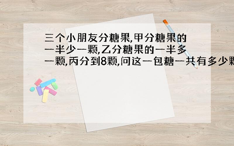 三个小朋友分糖果,甲分糖果的一半少一颗,乙分糖果的一半多一颗,丙分到8颗,问这一包糖一共有多少颗?