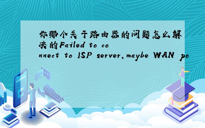 你那个关于路由器的问题怎么解决的Failed to connect to ISP server,maybe WAN po