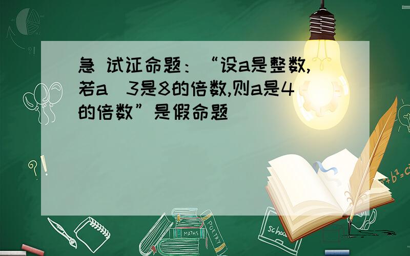 急 试证命题：“设a是整数,若a^3是8的倍数,则a是4的倍数”是假命题