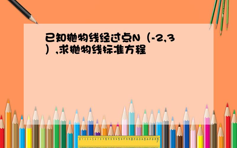 已知抛物线经过点N（-2,3）,求抛物线标准方程