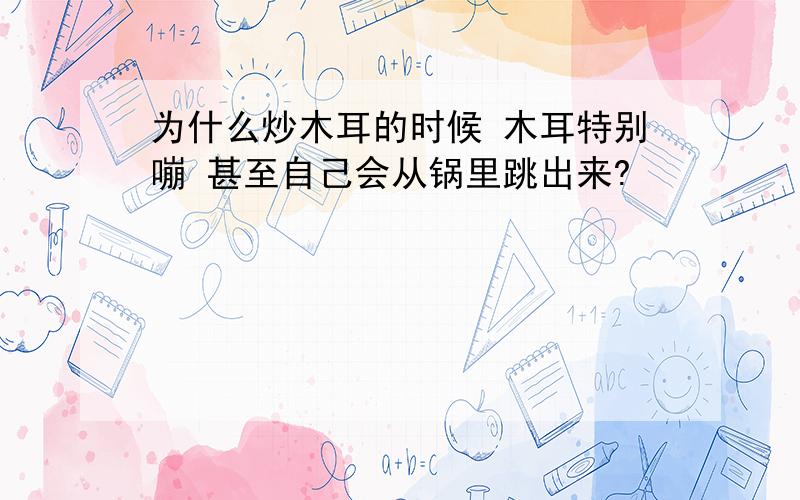 为什么炒木耳的时候 木耳特别嘣 甚至自己会从锅里跳出来?