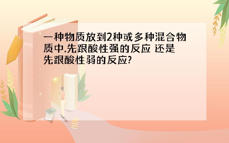 一种物质放到2种或多种混合物质中.先跟酸性强的反应 还是先跟酸性弱的反应?