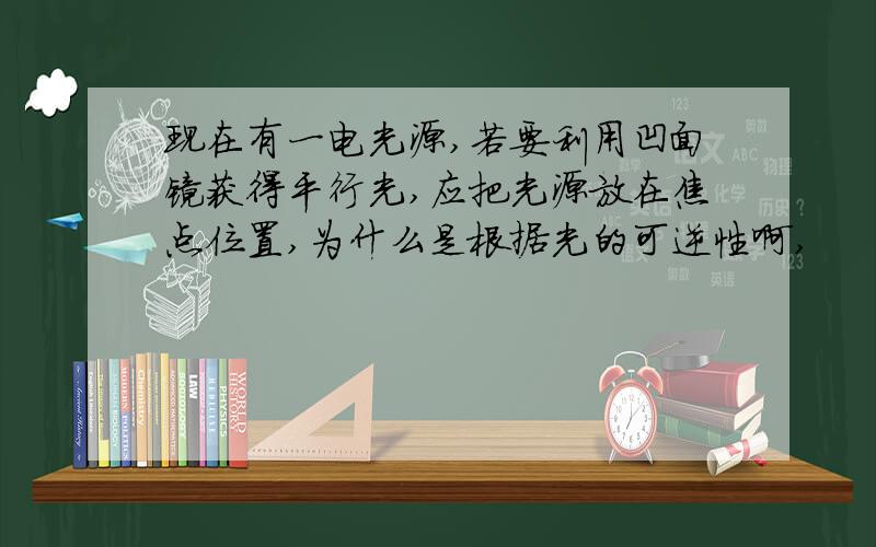 现在有一电光源,若要利用凹面镜获得平行光,应把光源放在焦点位置,为什么是根据光的可逆性啊,