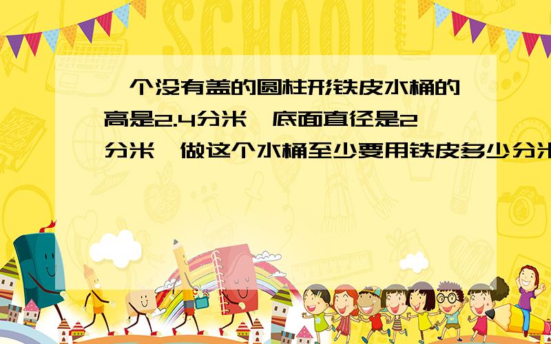 一个没有盖的圆柱形铁皮水桶的高是2.4分米,底面直径是2分米,做这个水桶至少要用铁皮多少分米