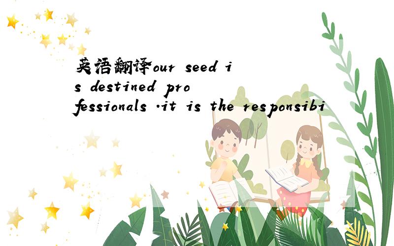 英语翻译our seed is destined professionals .it is the responsibi