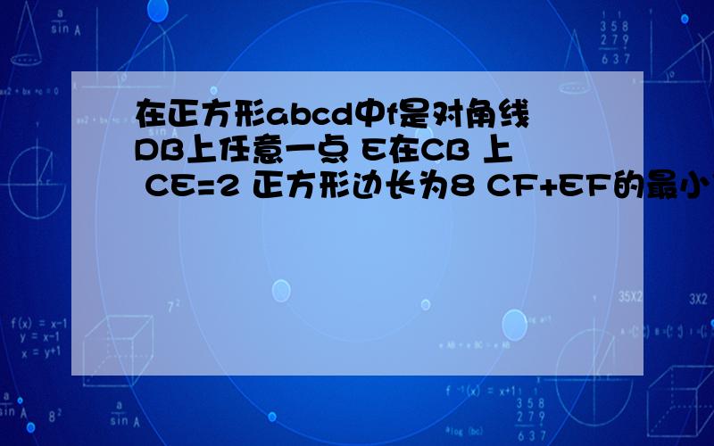 在正方形abcd中f是对角线DB上任意一点 E在CB 上 CE=2 正方形边长为8 CF+EF的最小值?