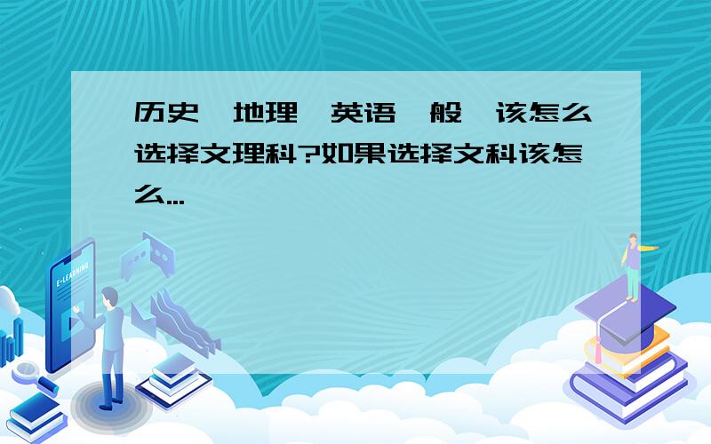 历史、地理、英语一般,该怎么选择文理科?如果选择文科该怎么...