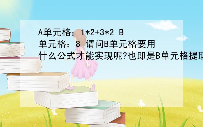 A单元格：1*2+3*2 B单元格：8 请问B单元格要用什么公式才能实现呢?也即是B单元格提取A单元格的数值运算结