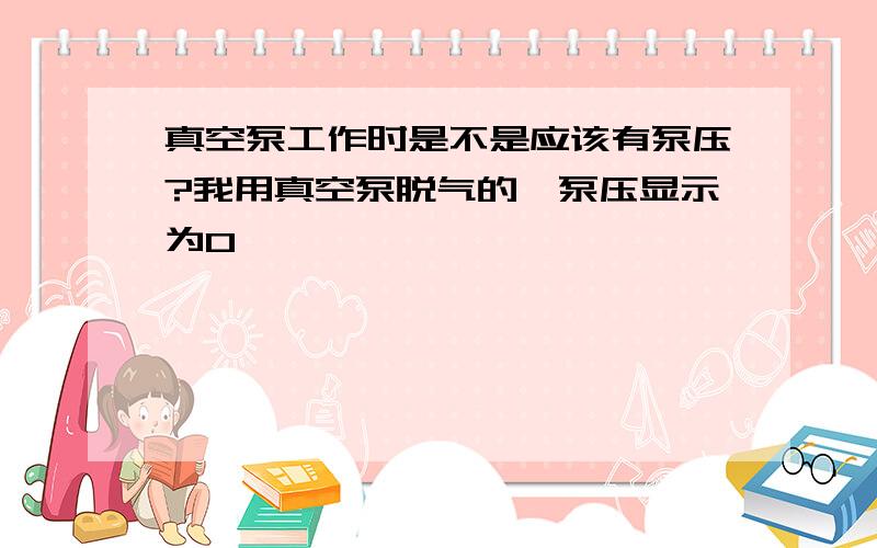 真空泵工作时是不是应该有泵压?我用真空泵脱气的,泵压显示为0