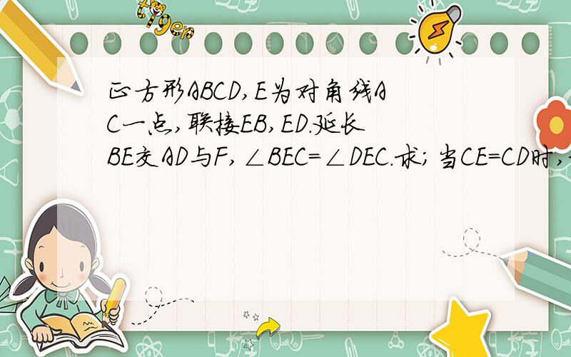 正方形ABCD,E为对角线AC一点,联接EB,ED.延长BE交AD与F,∠BEC=∠DEC.求；当CE=CD时,求DF&