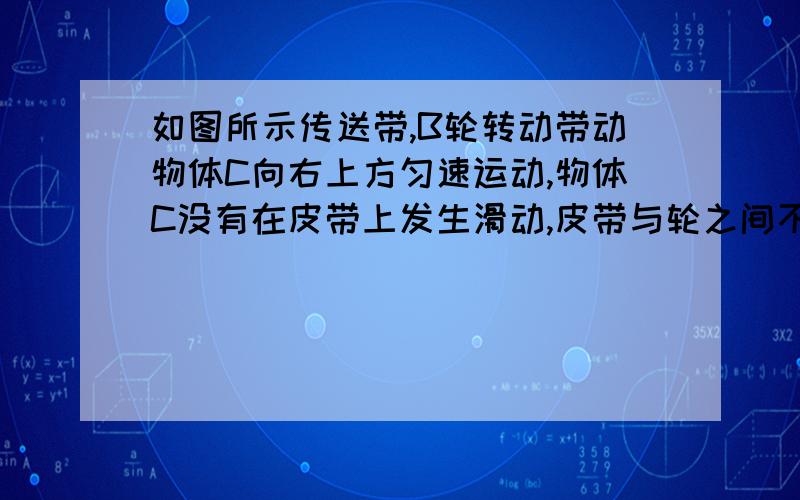 如图所示传送带,B轮转动带动物体C向右上方匀速运动,物体C没有在皮带上发生滑动,皮带与轮之间不打滑,则