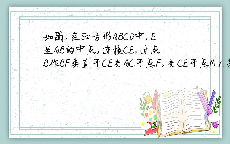 如图,在正方形ABCD中,E是AB的中点,连接CE,过点B作BF垂直于CE交AC于点F,交CE于点M.1.若正方形的连长