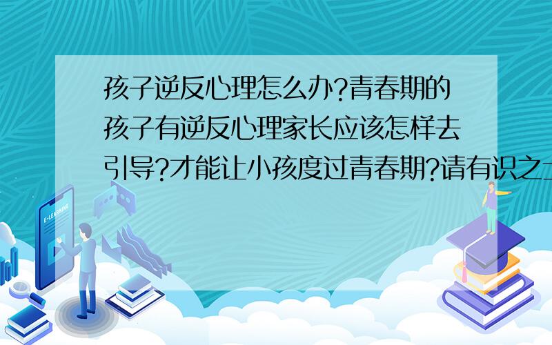 孩子逆反心理怎么办?青春期的孩子有逆反心理家长应该怎样去引导?才能让小孩度过青春期?请有识之士赐教!