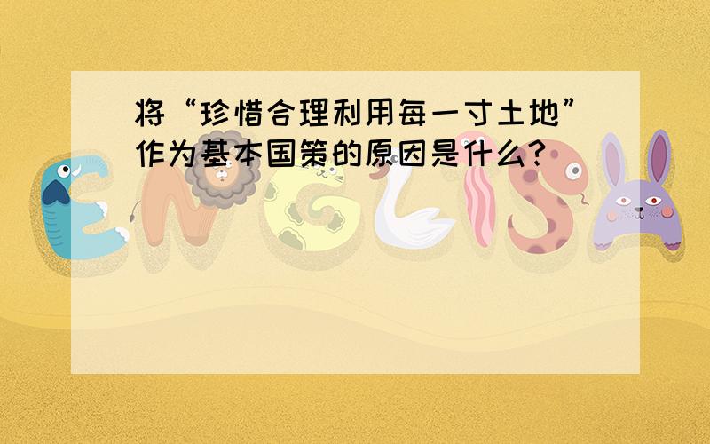 将“珍惜合理利用每一寸土地”作为基本国策的原因是什么?