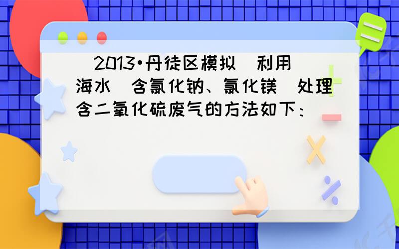 （2013•丹徒区模拟）利用海水（含氯化钠、氯化镁）处理含二氧化硫废气的方法如下：