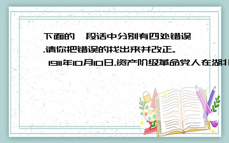 下面的一段话中分别有四处错误，请你把错误的找出来并改正。 1911年10月10日，资产阶级革命党人在湖北武昌发动起义，历