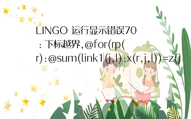 LINGO 运行显示错误70：下标越界,@for(rp(r):@sum(link1(j,l):x(r,j,l))=z(j