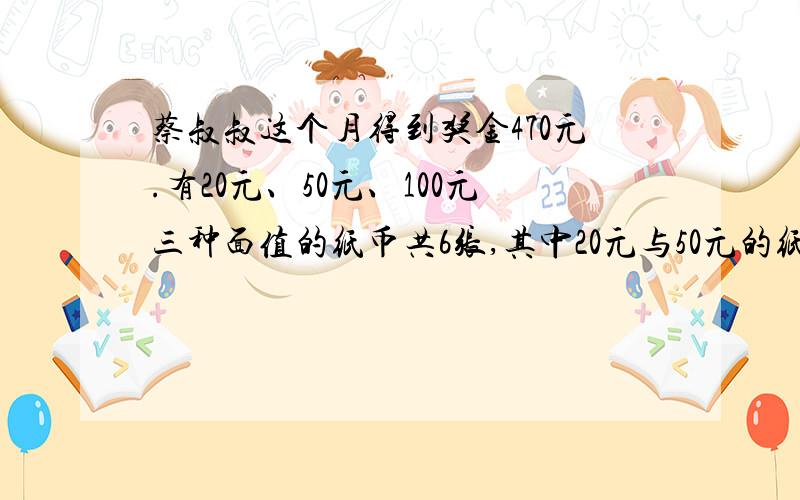 蔡叔叔这个月得到奖金470元.有20元、50元、100元三种面值的纸币共6张,其中20元与50元的纸币一样多.那20