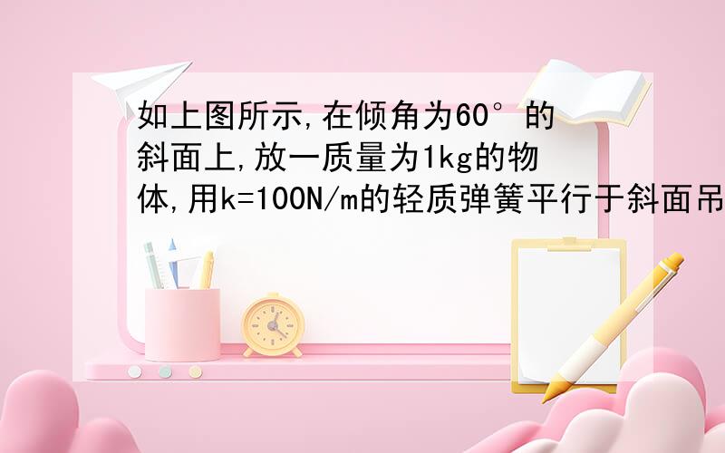 如上图所示,在倾角为60°的斜面上,放一质量为1kg的物体,用k=100N/m的轻质弹簧平行于斜面吊着,物体放在PQ之间