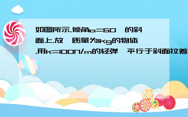 如图所示，倾角a=60°的斜面上，放一质量为1kg的物体，用k=100N/m的轻弹簧平行于斜面拉着，物体放在PQ之间任何