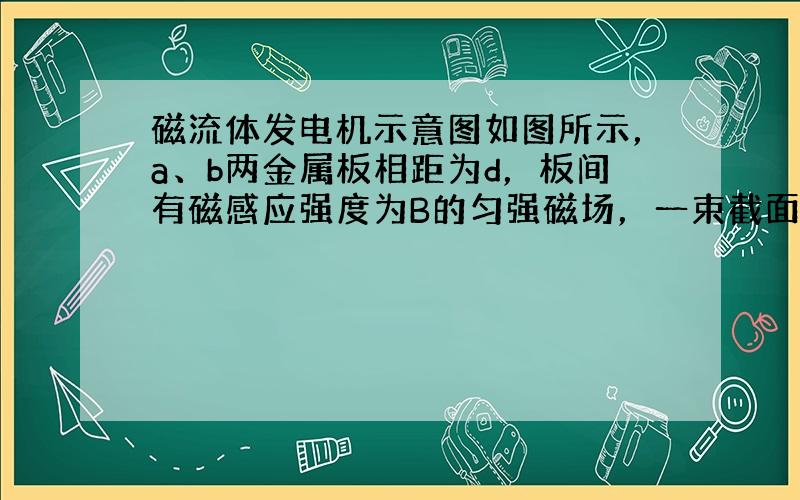 磁流体发电机示意图如图所示，a、b两金属板相距为d，板间有磁感应强度为B的匀强磁场，一束截面积为S，速度为v的等离子体自