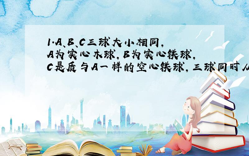 1．A、B、C三球大小相同,A为实心木球,B为实心铁球,C是质与A一样的空心铁球,三球同时从同一高度由静止落下,若受到的