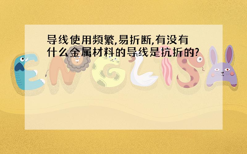 导线使用频繁,易折断,有没有什么金属材料的导线是抗折的?