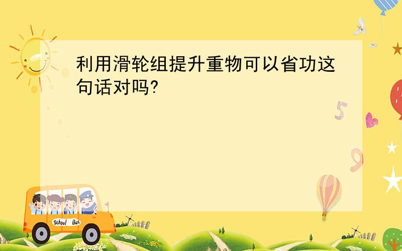 利用滑轮组提升重物可以省功这句话对吗?