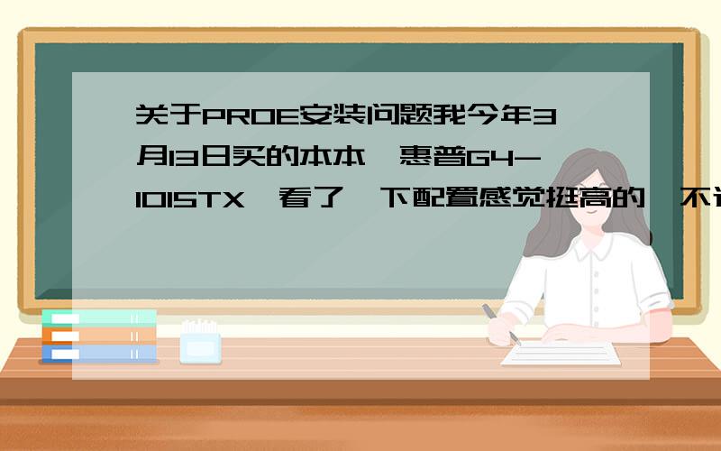 关于PROE安装问题我今年3月13日买的本本,惠普G4-1015TX,看了一下配置感觉挺高的,不过装的是正版WIN7家庭